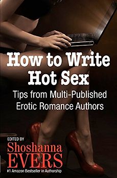 How to Write Hot Sex: Tips from Multi-Published Erotic Romance Authors - Shoshanna Evers