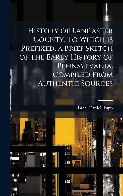 History of Lancaster County. To Which is Prefixed, a Brief Sketch of the Early History of Pennsylvania. Compiled From Authentic Sources