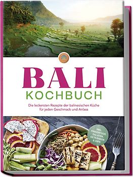 Bali Kochbuch: Die leckersten Rezepte der balinesischen Küche für jeden Geschmack und Anlass - inkl. Fingerfood, Salaten, Getränken & Dips