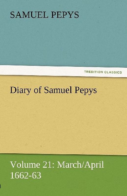 Diary of Samuel Pepys - Volume 21: March/April 1662-63