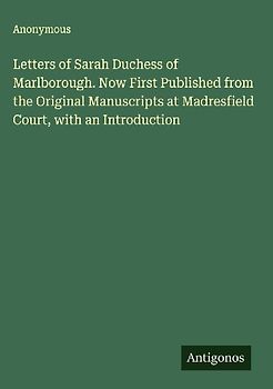 Letters of Sarah Duchess of Marlborough. Now First Published from the Original Manuscripts at Madresfield Court, with an Introduction