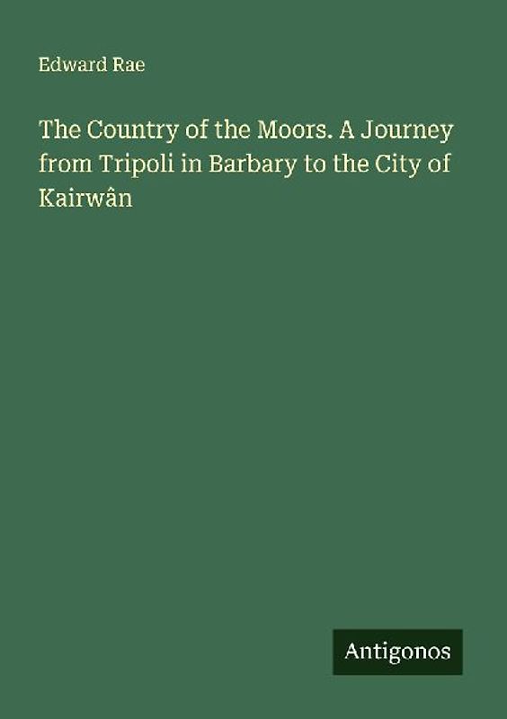 The Country of the Moors. A Journey from Tripoli in Barbary to the City of Kairwân