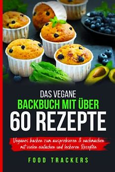 DAS VEGANBACKBUCH MIT ÜBER 60 REZEPTE: VEGANES BACKEN ZUM AUSPROBIEREN & NACHMACHEN MIT VIELEN EINFACHEN UND LECKEREN REZEPTEN