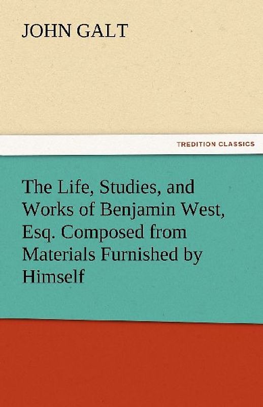 The Life, Studies, and Works of Benjamin West, Esq. Composed from Materials Furnished by Himself