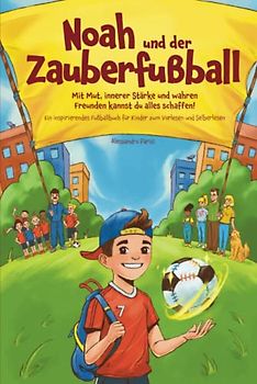 Noah und der Zauberfußball - Mit Mut, innerer Stärke und wahren Freunden kannst du alles schaffen! Ein inspirierendes Fußballbuch für Kinder zum Vorlesen und Selberlesen