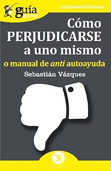 Cómo perjudicarse a uno mismo : o manual de anti autoayuda