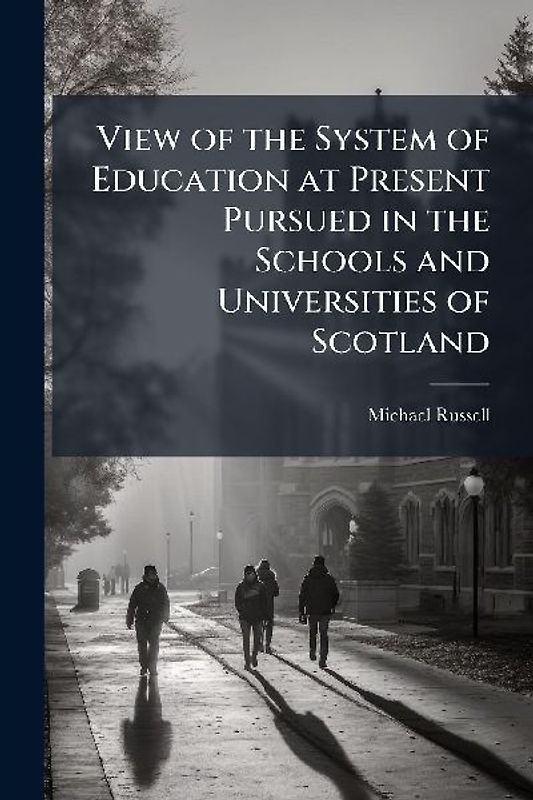 View of the System of Education at Present Pursued in the Schools and Universities of Scotland