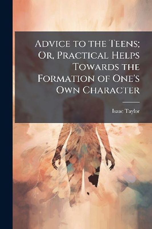 Advice to the Teens; Or, Practical Helps Towards the Formation of One's Own Character