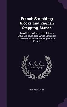 French Stumbling Blocks and English Stepping-Stones: To Which Is Added a List of Nearly 3,000 Colloquialisms Which Cannot Be Rendered Literally from E
