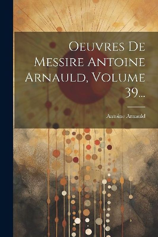 Oeuvres De Messire Antoine Arnauld, Volume 39...