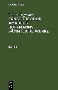 E. T. A. Hoffmann: Ernst Theodor Amadeus Hoffmanns sämmtliche Werke / E. T. A. Hoffmann: Ernst Theodor Amadeus Hoffmanns sämmtliche Werke. Band 6
