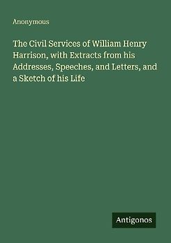 The Civil Services of William Henry Harrison, with Extracts from his Addresses, Speeches, and Letters, and a Sketch of his Life