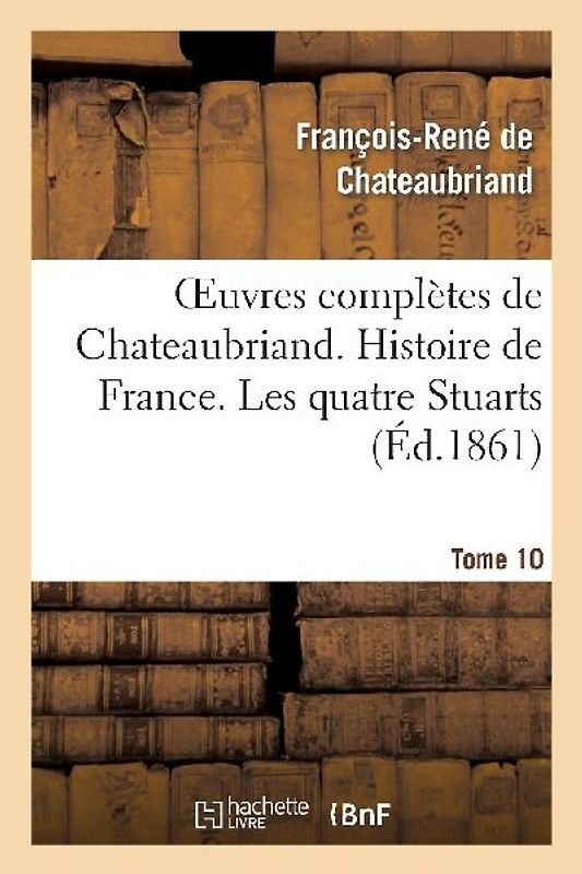 Oeuvres Complètes de Chateaubriand. Tome 10 Histoire de France. Les Quatre Stuarts