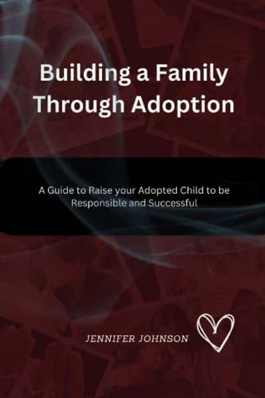 Building a Family Through Adoption: A Guide to Raise your Adoption Child