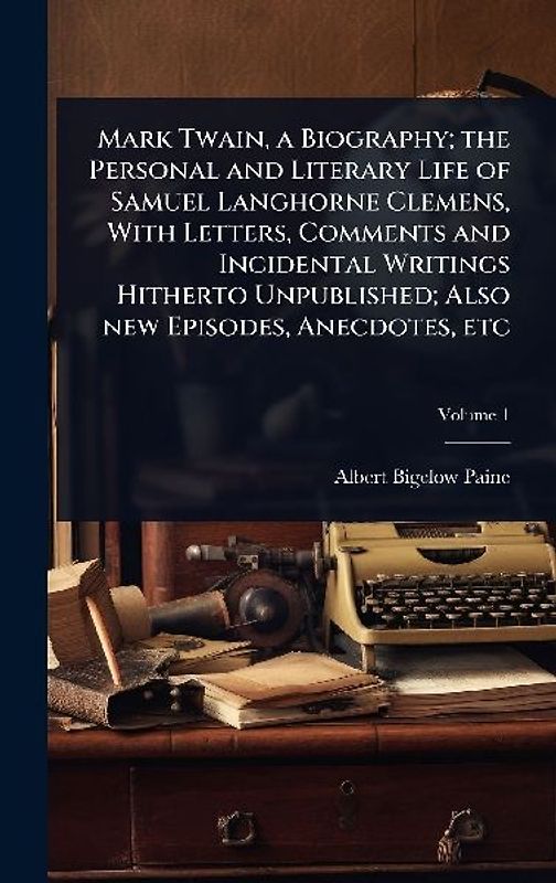 Mark Twain, a Biography; the Personal and Literary Life of Samuel Langhorne Clemens, With Letters, Comments and Incidental Writings Hitherto Unpublished; Also new Episodes, Anecdotes, etc