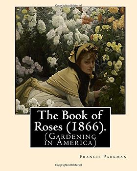 The Book of Roses (1866). By: Francis Parkman: (Gardening in America)