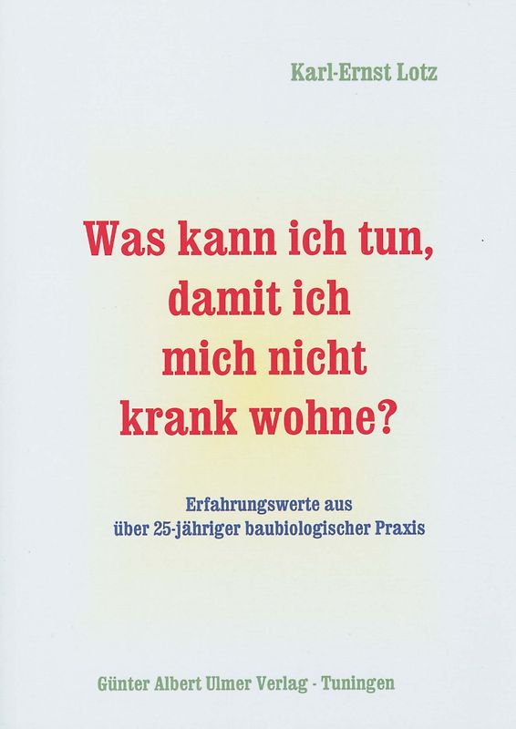 Was kann ich tun, damit ich mich nicht krank wohne? / Was kann ich tun, damit ich mich nicht krank wohne?. Erfahrungswerte aus über 25jähriger baubiologischer Praxis