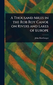 A Thousand Miles in the Rob Roy Canoe on Rivers and Lakes of Europe