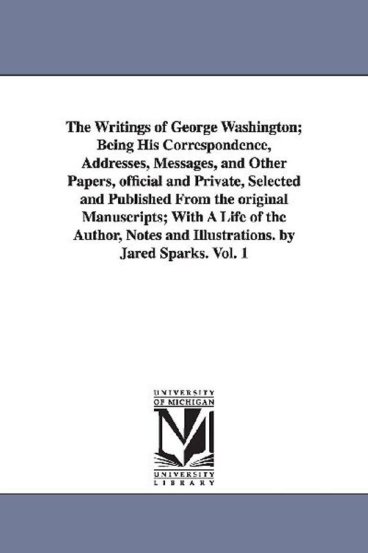 The Writings of George Washington; Being His Correspondence, Addresses, Messages, and Other Papers, Official and Private, Selected and Published from