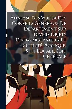 Analyse Des Voeux Des Conseils GÃ(c)nÃ(c)raux De DÃ(c)partement Sur Divers Objets D'administration Et D'utilitÃ(c) Publique, Soit Locale, Soit GÃ(c)nÃ(c)rale