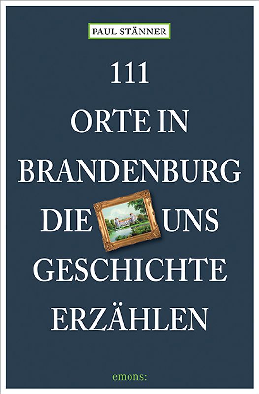 111 Orte in Brandenburg, die uns Geschichte erzählen