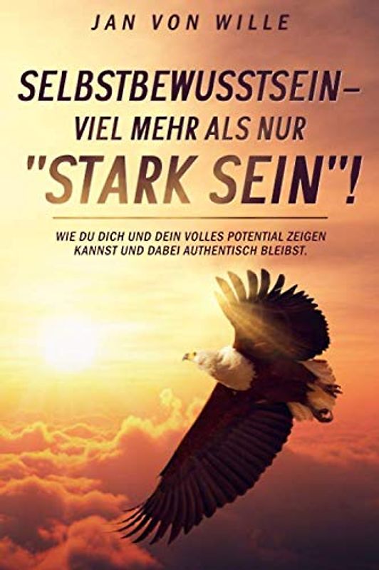 Selbstbewusstsein - mehr als nur "Stark sein"!: Wie du dich und dein volles Potential zeigen kannst und dabei authentisch bleibst.