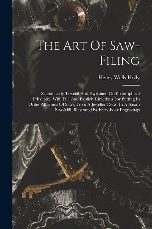 The Art Of Saw-filing: Scientifically Treated And Explained On Philosophical Principles. With Full And Explicit Directions For Putting In Ord