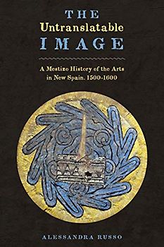 The Untranslatable Image: A Mestizo History of the Arts in New Spain, 1500-1600 (Joe R. and Teresa Lozano Long series in Latin American and Latino art and culture)
