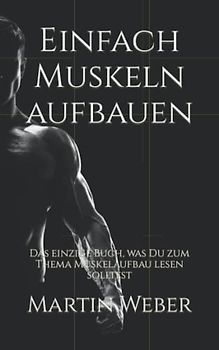 Einfach Muskeln aufbauen: Das einzige Buch, was Du zum Thema Muskelaufbau lesen solltest
