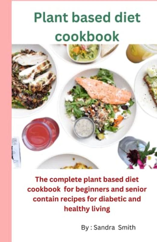 Plant based diet cookbook: The complete plant based diet cookbook for beginners and healthy living recipes