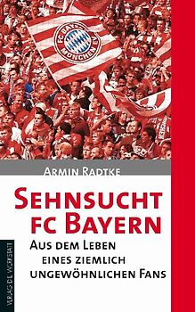 Sehnsucht FC Bayern. Aus dem Leben eines ziemlich ungewöhnlichen Fans