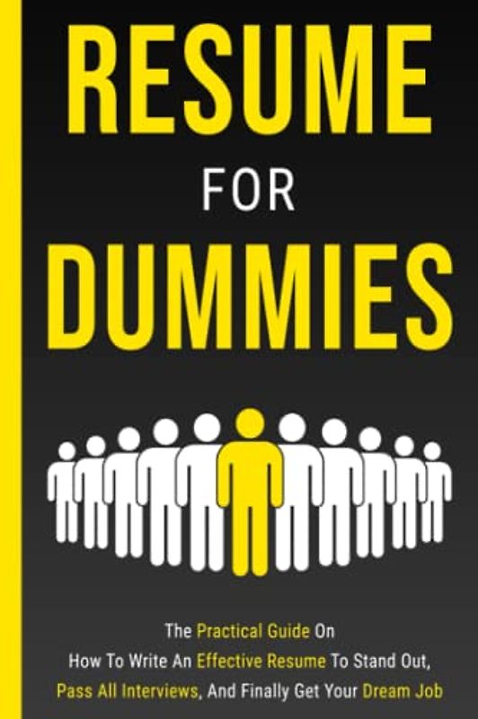Resume For Dummies: The Practical Guide On How To Write An Effective Resume To Stand Out, Pass All Interviews, And Finally Get Your Dream Job