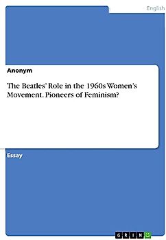 The Beatles¿ Role in the 1960s Women¿s Movement. Pioneers of Feminism?