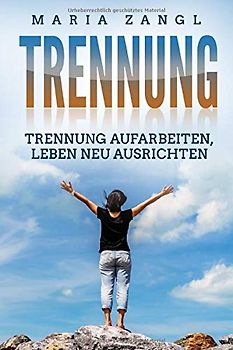 Trennung: Trennung aufarbeiten, Leben neu ausrichten