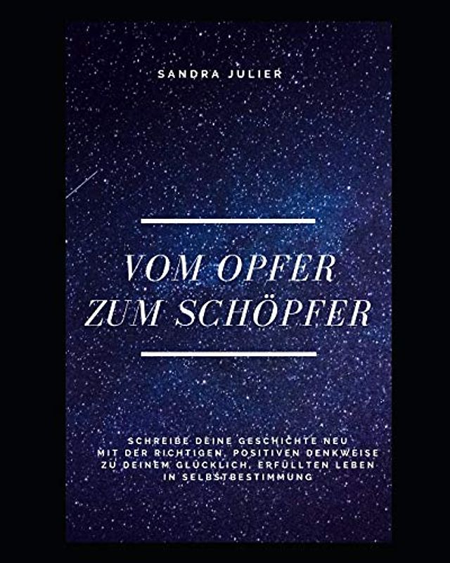 Vom Opfer zum Schöpfer: Schreibe deine Geschichte neu, mit der richtigen, positiven Denkweise zu deinem glücklich, erfüllten Leben in Selbstbestimmung (1, Band 1)
