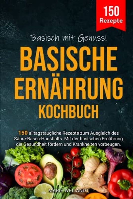 Basisch mit Genuss! Basische Ernährung Kochbuch: 150 alltagstaugliche Rezepte zum Ausgleich des Säure-Basen-Haushalts. Mit der basischen Ernährung die Gesundheit fördern und Krankheiten vorbeugen