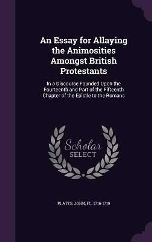 An  Essay for Allaying the Animosities Amongst British Protestants: In a Discourse Founded Upon the Fourteenth and Part of the Fifteenth Chapter of th