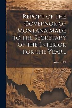 Report of the Governor of Montana Made to the Secretary of the Interior for the Year ..; Volume 1884