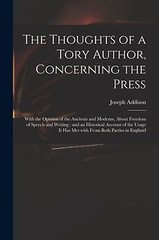The Thoughts of a Tory Author, Concerning the Press: With the Opinion of the Ancients and Moderns, About Freedom of Speech and Writing: and an Histori