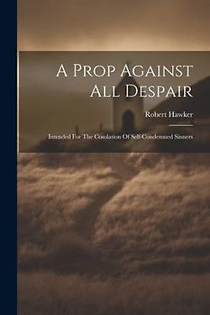 A Prop Against All Despair: Intended For The Cosolation Of Self-condemned Sinners