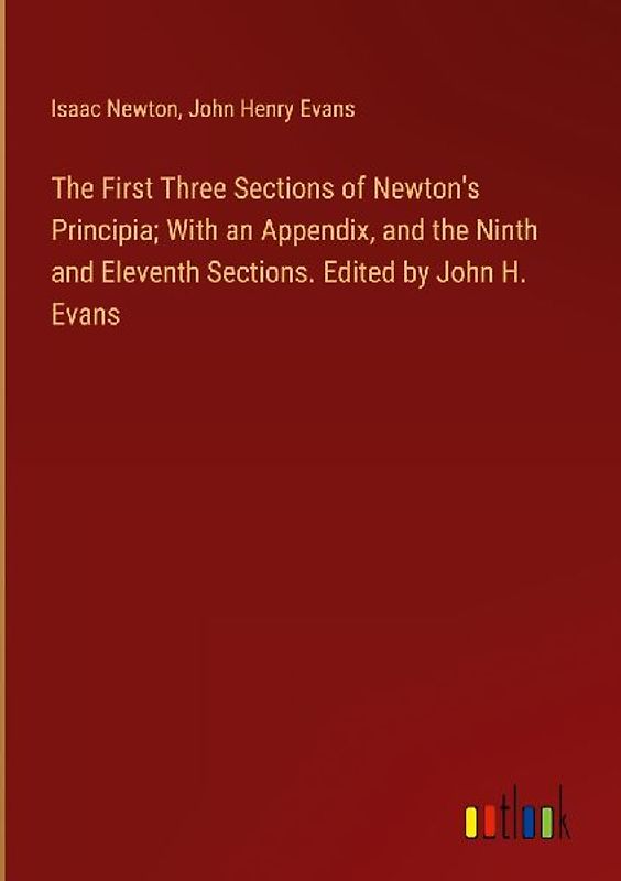 The First Three Sections of Newton's Principia; With an Appendix, and the Ninth and Eleventh Sections. Edited by John H. Evans