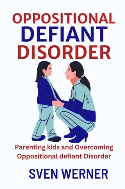 Oppositional Defiant Disorder: Parenting kids and Overcoming Oppositional Defiant Disorder