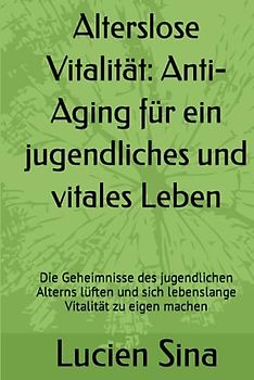Alterslose Vitalität: Anti-Aging für ein jugendliches und vitales Leben: Die Geheimnisse des jugendlichen Alterns lüften und sich lebenslange Vitalität zu eigen machen