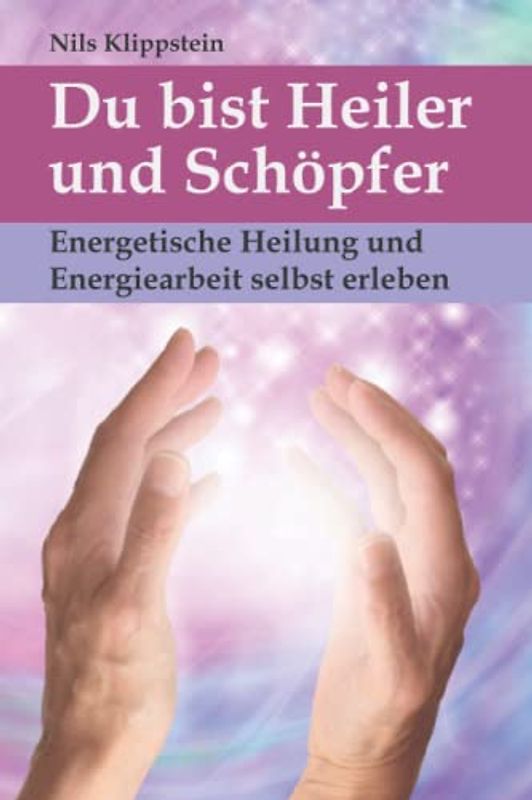 Du bist Heiler und Schöpfer: Energetische Heilung und Energiearbeit selbst erleben