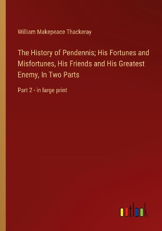 The History of Pendennis; His Fortunes and Misfortunes, His Friends and His Greatest Enemy, In Two Parts