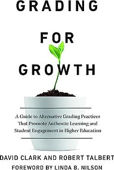 Grading for Growth: A Guide to Alternative Grading Practices That Promote Authentic Learning and Student Engagement in Higher Education