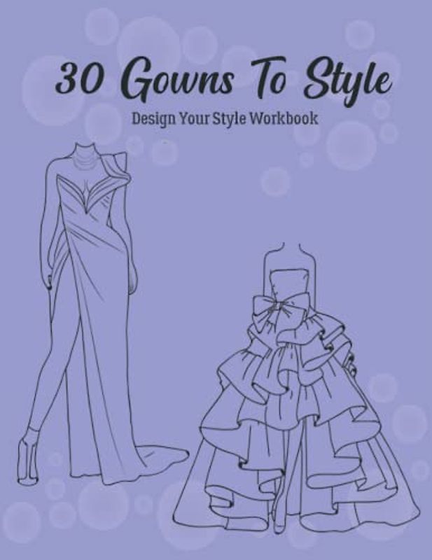 30 Gowns to Style: Design Your Style Workbook: Modern, Cultural, Ball Gowns and More. Wonderful Dresses, Drawing Workbook for Kids, Teens, and Adults (Gowns and Outfits to Style)