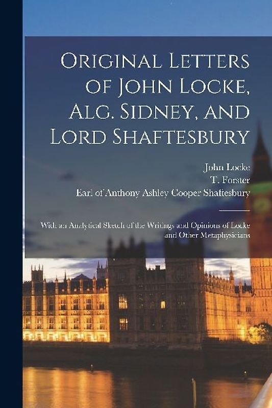 Original Letters of John Locke, Alg. Sidney, and Lord Shaftesbury: With an Analytical Sketch of the Writings and Opinions of Locke and Other Metaphysi