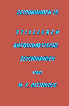 ZEICHNUNGEN 12 S T I L L L E B E N AUTODIDAKTISCHE ZEICHNUNGEN von M. Y. ALTINKAYA