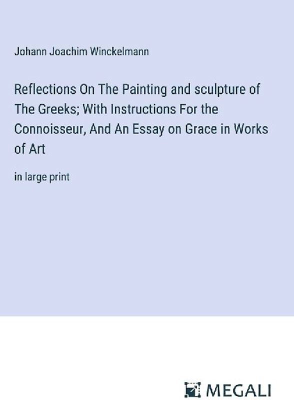 Reflections On The Painting and sculpture of The Greeks; With Instructions For the Connoisseur, And An Essay on Grace in Works of Art